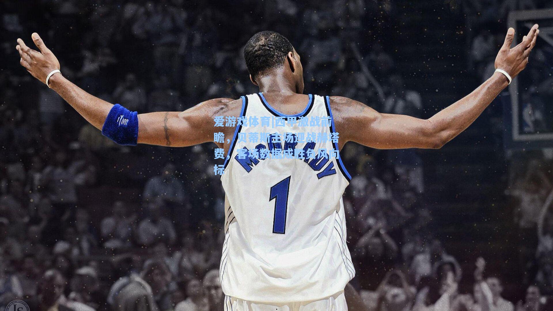 西甲激战前瞻，贝蒂斯主场迎战赫塔费，客场数据成胜负风向标