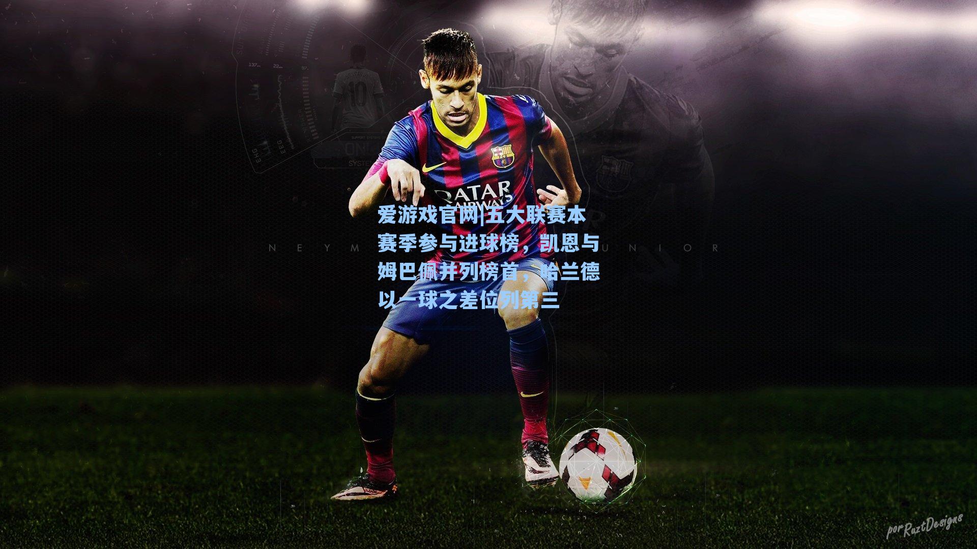 爱游戏官网|五大联赛本赛季参与进球榜，凯恩与姆巴佩并列榜首，哈兰德以一球之差位列第三