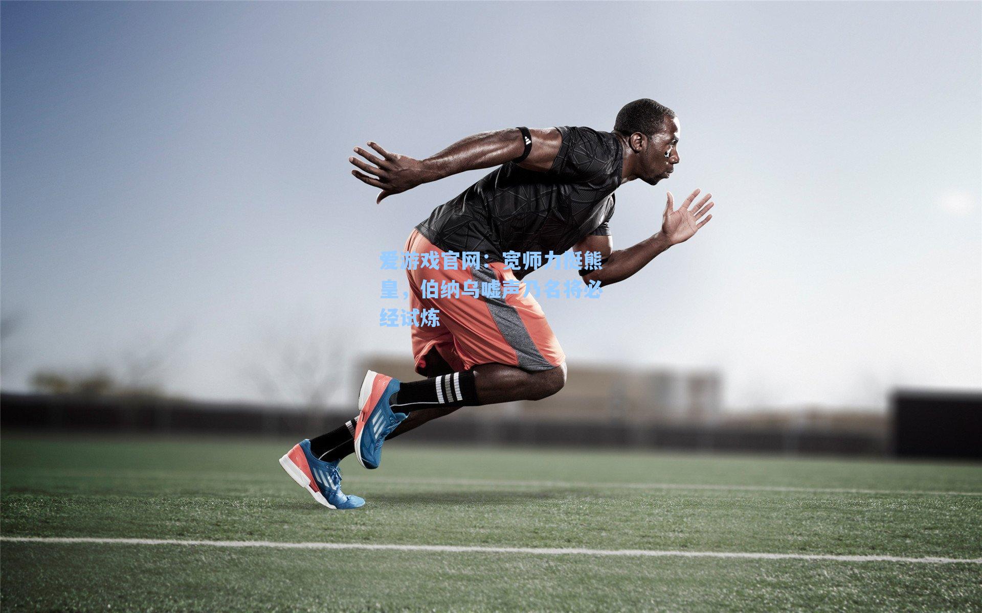 爱游戏官网：宽师力挺熊皇，伯纳乌嘘声乃名将必经试炼