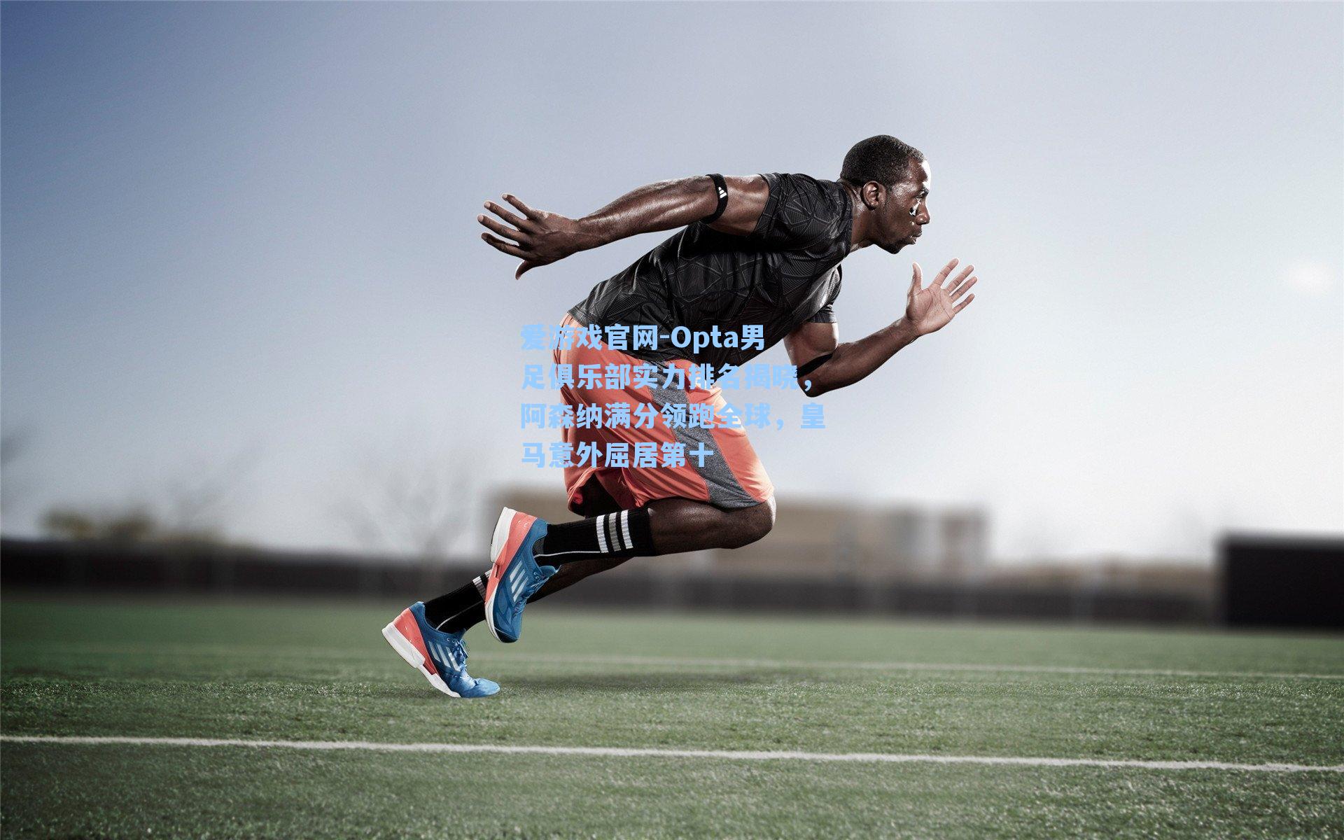 Opta男足俱乐部实力排名揭晓，阿森纳满分领跑全球，皇马意外屈居第十